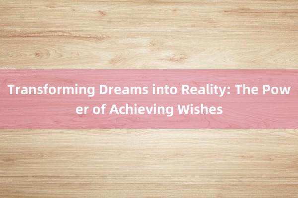 Transforming Dreams into Reality: The Power of Achieving Wishes