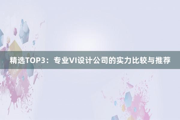 精选TOP3：专业VI设计公司的实力比较与推荐